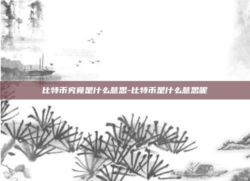 比特币究竟是什么意思-比特币是什么意思呢