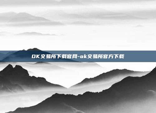 OK交易所下载官网-ok交易所官方下载