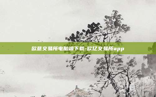 欧意交易所电脑端下载-欧亿交易所app