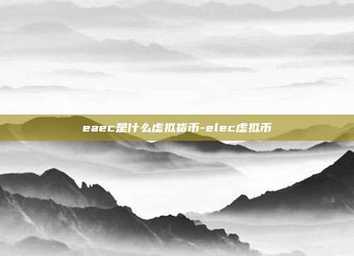 eaec是什么虚拟货币-elec虚拟币