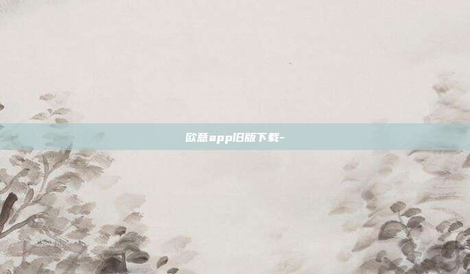 欧意app旧版下载-