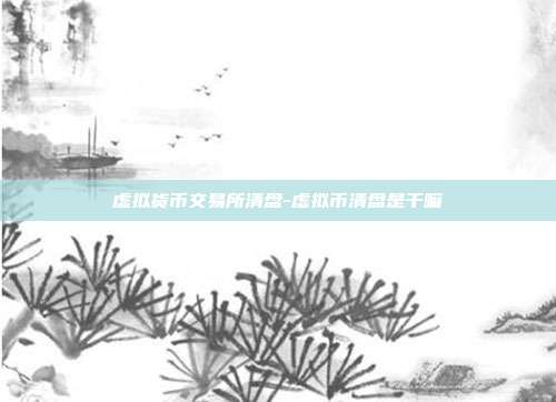 虚拟货币交易所清盘-虚拟币清盘是干嘛