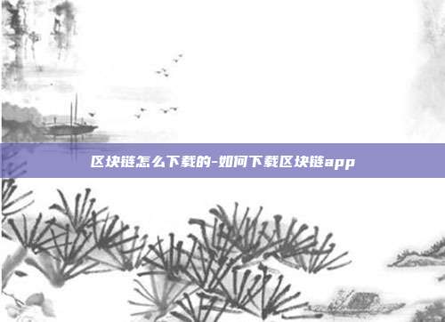 区块链怎么下载的-如何下载区块链app