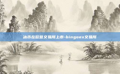 冰币在欧意交易所上市-bingoex交易所