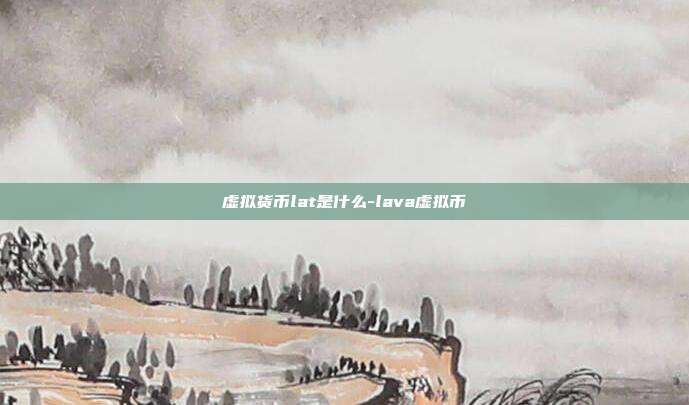 虚拟货币lat是什么-lava虚拟币