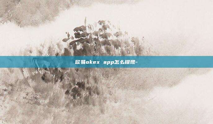 欧易okex app怎么提现-