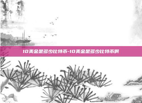 10美金是多少比特币-10美金是多少比特币啊