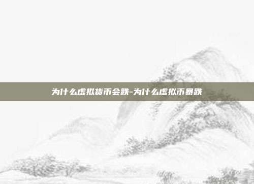 为什么虚拟货币会跌-为什么虚拟币暴跌