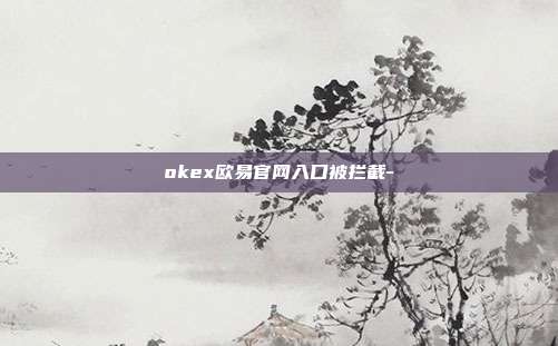 okex欧易官网入口被拦截-