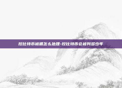 挖比特币被抓怎么处理-挖比特币会被判多少年