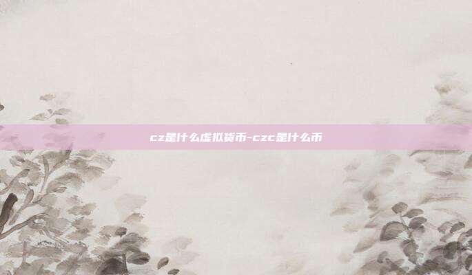 cz是什么虚拟货币-czc是什么币