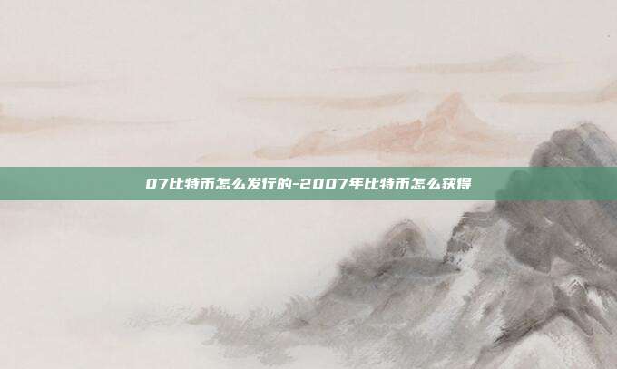 07比特币怎么发行的-2007年比特币怎么获得