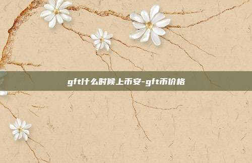 gft什么时候上币安-gft币价格