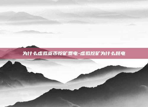 为什么虚拟货币挖矿费电-虚拟挖矿为什么耗电