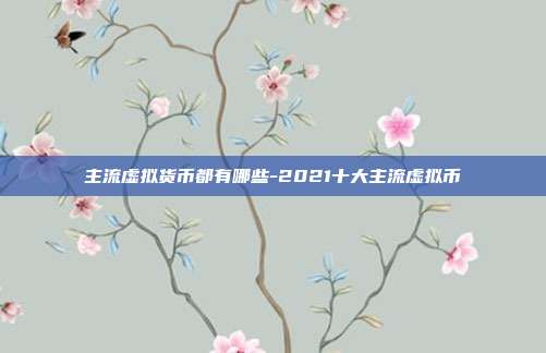 主流虚拟货币都有哪些-2021十大主流虚拟币