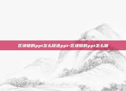 区块链的ppt怎么放进ppt-区块链的ppt怎么做