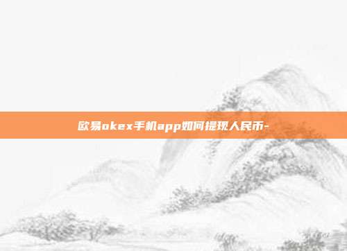 欧易okex手机app如何提现人民币-