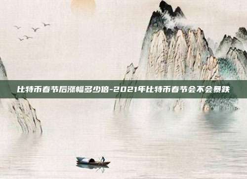 比特币春节后涨幅多少倍-2021年比特币春节会不会暴跌