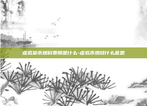 虚拟货币燃料费用是什么-虚拟币燃烧什么意思