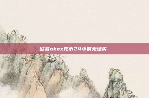 欧易okex充币24小时无法买-