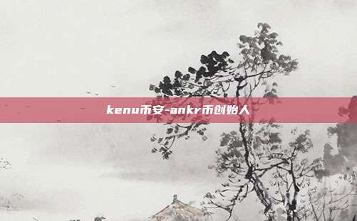 kenu币安-ankr币创始人