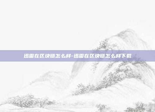 迅雷在区块链怎么样-迅雷在区块链怎么样下载