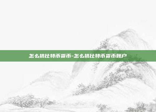 怎么搞比特币货币-怎么搞比特币货币账户