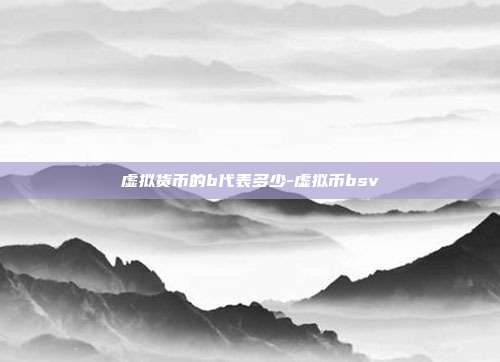 虚拟货币的b代表多少-虚拟币bsv