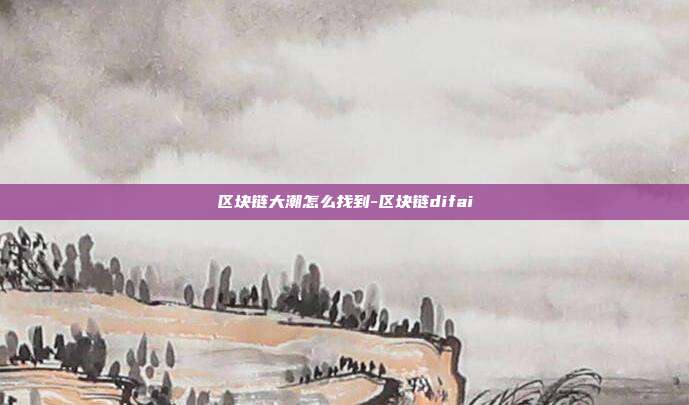 区块链大潮怎么找到-区块链difai