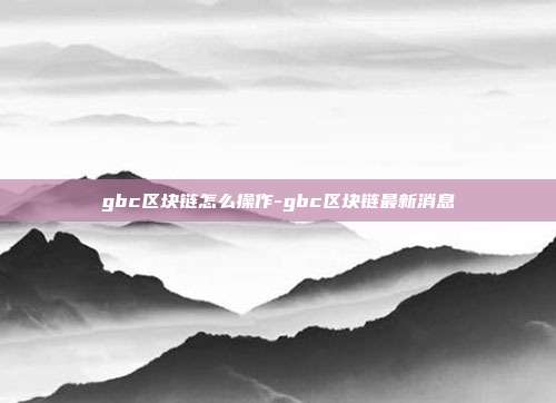 gbc区块链怎么操作-gbc区块链最新消息