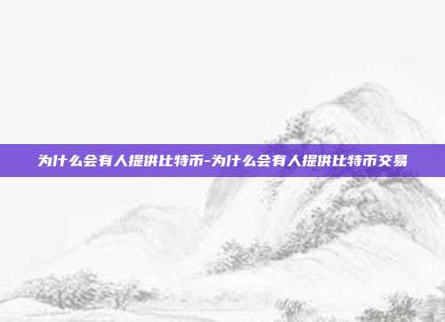 为什么会有人提供比特币-为什么会有人提供比特币交易