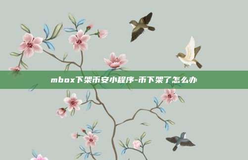 mbox下架币安小程序-币下架了怎么办