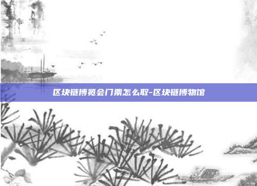 区块链博览会门票怎么取-区块链博物馆