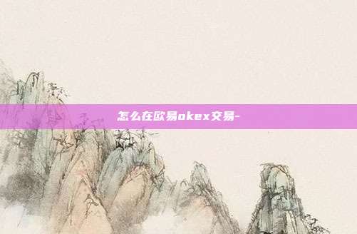 怎么在欧易okex交易-