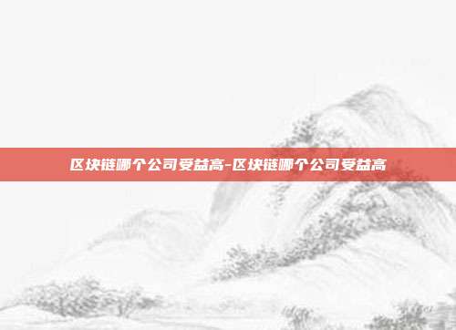 区块链哪个公司受益高-区块链哪个公司受益高