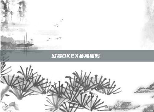 欧易OKEX会被抓吗-