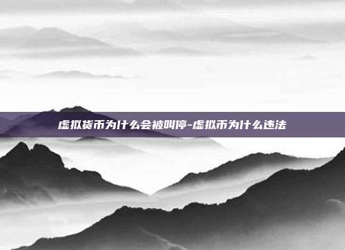 虚拟货币为什么会被叫停-虚拟币为什么违法