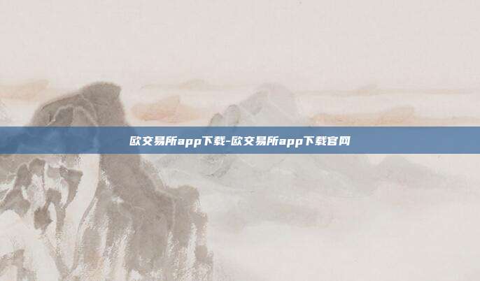 欧交易所app下载-欧交易所app下载官网