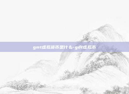 gmt虚拟货币是什么-gdt虚拟币