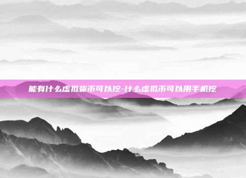 能有什么虚拟货币可以挖-什么虚拟币可以用手机挖