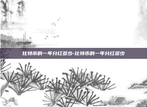 比特币的一年分红多少-比特币的一年分红多少