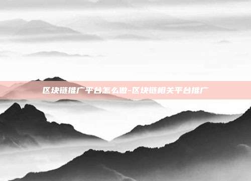 区块链推广平台怎么做-区块链相关平台推广