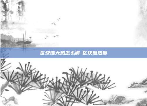 区块链大热怎么解-区块链热搜