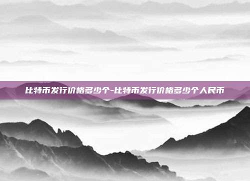 比特币发行价格多少个-比特币发行价格多少个人民币