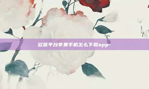 欧意平台苹果手机怎么下载app-