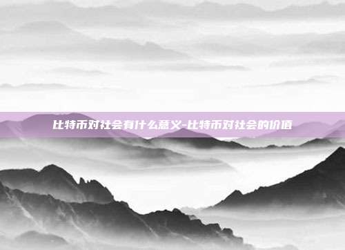 比特币对社会有什么意义-比特币对社会的价值