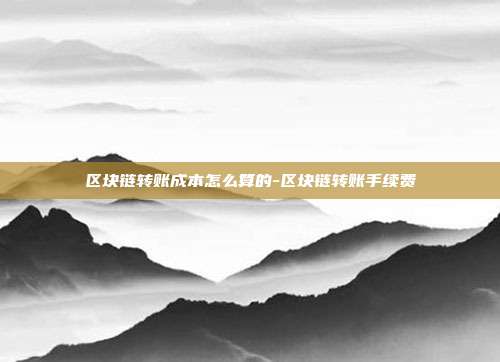 区块链转账成本怎么算的-区块链转账手续费