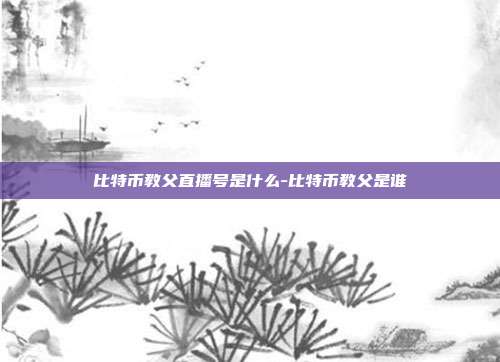 比特币教父直播号是什么-比特币教父是谁