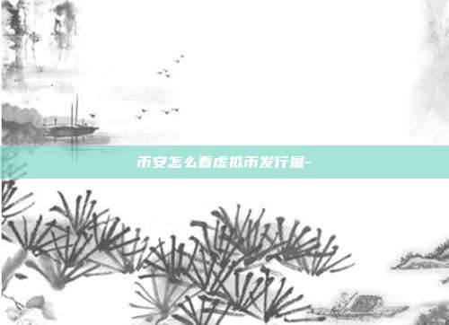 币安怎么看虚拟币发行量-