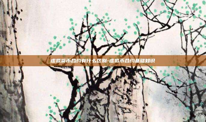 虚拟货币合约有什么区别-虚拟币合约基础知识